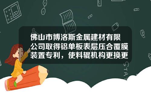 佛山市博洛斯金属建材有限公司取得铝单板表层压合覆膜装置专利，使料辊机构更换更便捷