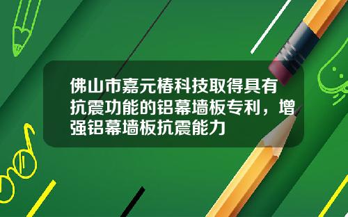 佛山市嘉元椿科技取得具有抗震功能的铝幕墙板专利，增强铝幕墙板抗震能力