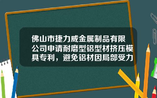 佛山市捷力威金属制品有限公司申请耐磨型铝型材挤压模具专利，避免铝材因局部受力过大导致材料缺陷