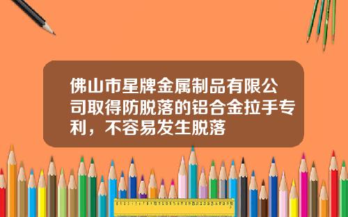 佛山市星牌金属制品有限公司取得防脱落的铝合金拉手专利，不容易发生脱落