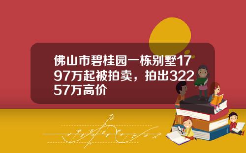 佛山市碧桂园一栋别墅1797万起被拍卖，拍出32257万高价