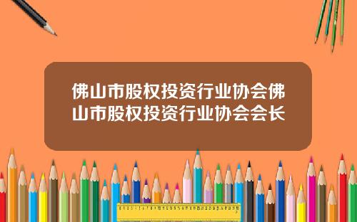 佛山市股权投资行业协会佛山市股权投资行业协会会长