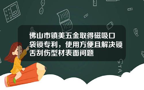 佛山市镇美五金取得磁吸口袋锁专利，使用方便且解决锁舌刮伤型材表面问题