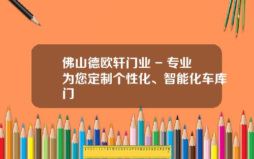 佛山德欧轩门业 - 专业为您定制个性化、智能化车库门