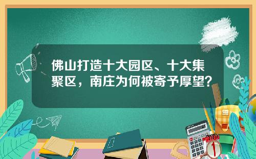佛山打造十大园区、十大集聚区，南庄为何被寄予厚望？