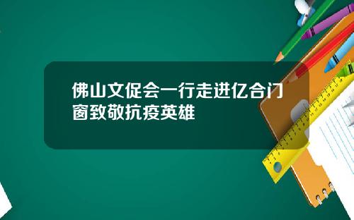 佛山文促会一行走进亿合门窗致敬抗疫英雄