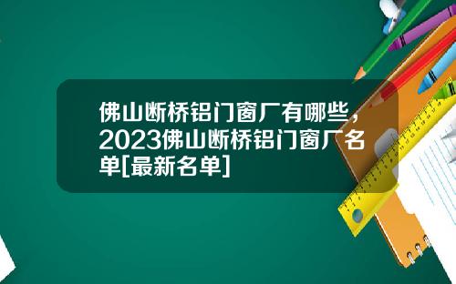 佛山断桥铝门窗厂有哪些，2023佛山断桥铝门窗厂名单[最新名单]