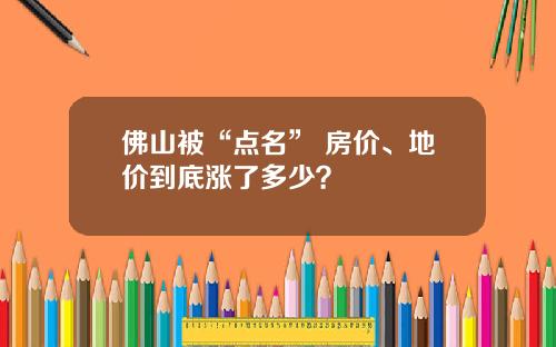 佛山被“点名” 房价、地价到底涨了多少？