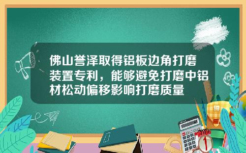 佛山誉泽取得铝板边角打磨装置专利，能够避免打磨中铝材松动偏移影响打磨质量