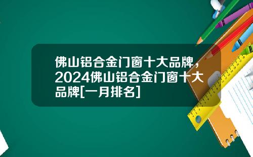 佛山铝合金门窗十大品牌，2024佛山铝合金门窗十大品牌[一月排名]