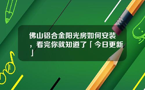 佛山铝合金阳光房如何安装，看完你就知道了「今日更新」