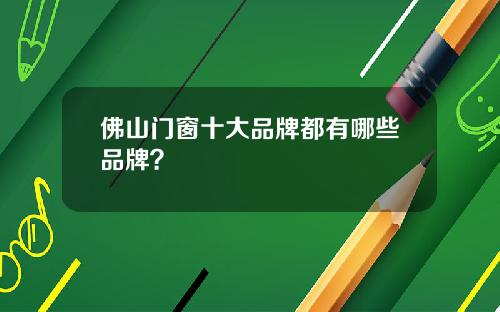 佛山门窗十大品牌都有哪些品牌？