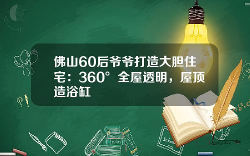 佛山60后爷爷打造大胆住宅：360°全屋透明，屋顶造浴缸