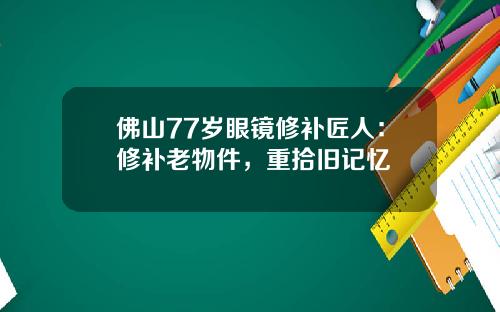 佛山77岁眼镜修补匠人：修补老物件，重拾旧记忆