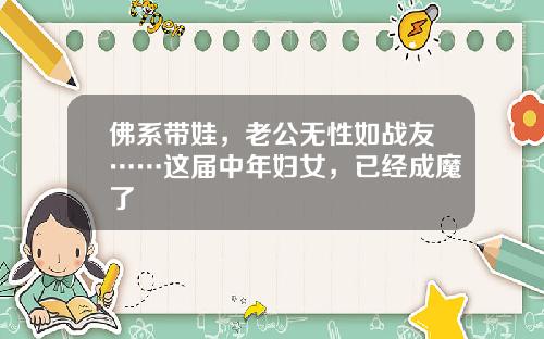 佛系带娃，老公无性如战友……这届中年妇女，已经成魔了