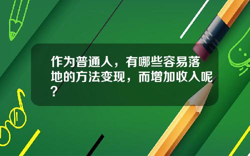 作为普通人，有哪些容易落地的方法变现，而增加收入呢？