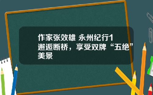 作家张效雄 永州纪行1 邂逅断桥，享受双牌“五绝”美景