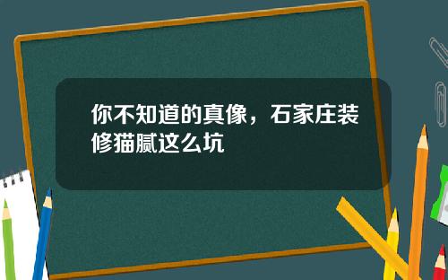 你不知道的真像，石家庄装修猫腻这么坑