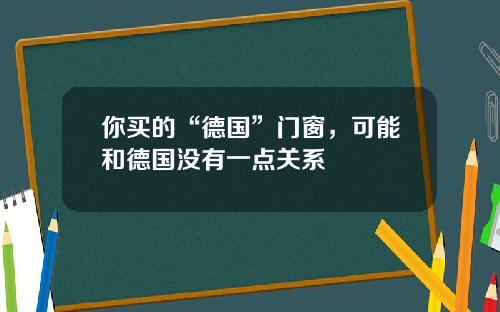 你买的“德国”门窗，可能和德国没有一点关系