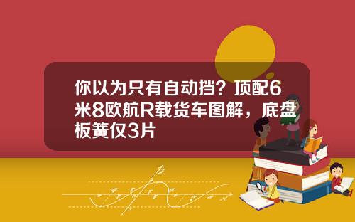 你以为只有自动挡？顶配6米8欧航R载货车图解，底盘板簧仅3片