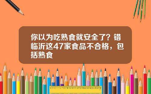 你以为吃熟食就安全了？错临沂这47家食品不合格，包括熟食