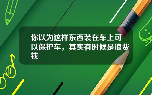 你以为这样东西装在车上可以保护车，其实有时候是浪费钱