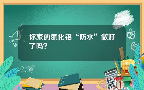 你家的氮化铝“防水”做好了吗？