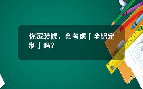 你家装修，会考虑「全铝定制」吗？