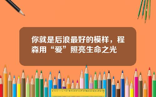 你就是后浪最好的模样，程森用“爱”照亮生命之光