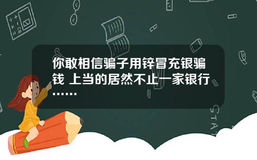 你敢相信骗子用锌冒充银骗钱 上当的居然不止一家银行……