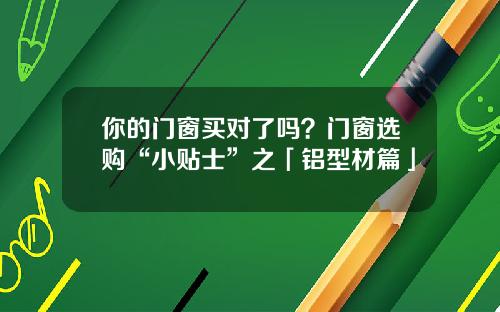你的门窗买对了吗？门窗选购“小贴士”之「铝型材篇」