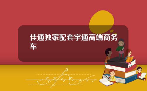 佳通独家配套宇通高端商务车