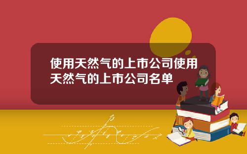 使用天然气的上市公司使用天然气的上市公司名单