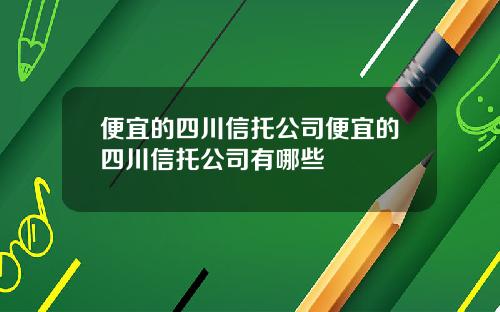 便宜的四川信托公司便宜的四川信托公司有哪些