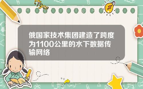 俄国家技术集团建造了跨度为1100公里的水下数据传输网络
