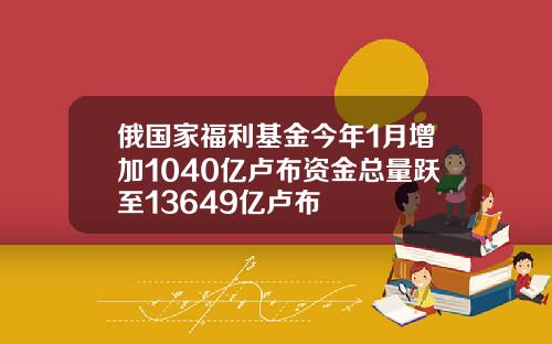 俄国家福利基金今年1月增加1040亿卢布资金总量跃至13649亿卢布