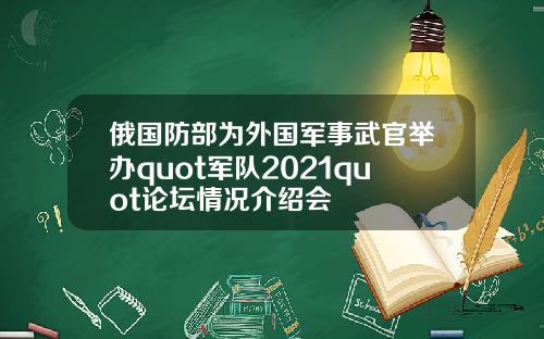 俄国防部为外国军事武官举办quot军队2021quot论坛情况介绍会