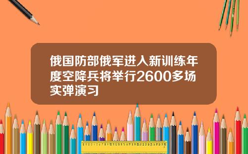 俄国防部俄军进入新训练年度空降兵将举行2600多场实弹演习