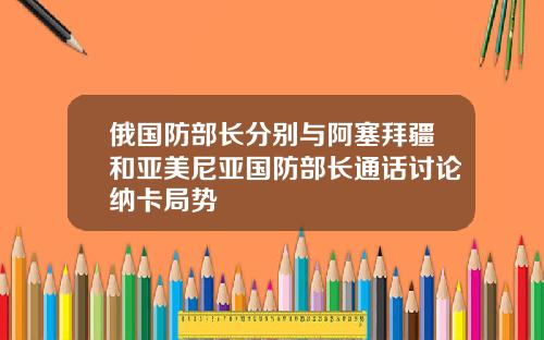 俄国防部长分别与阿塞拜疆和亚美尼亚国防部长通话讨论纳卡局势