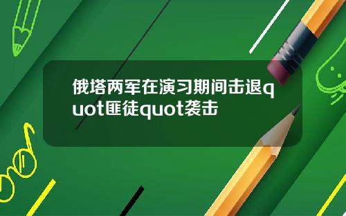 俄塔两军在演习期间击退quot匪徒quot袭击