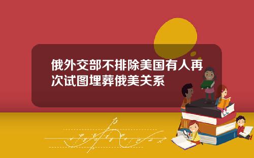 俄外交部不排除美国有人再次试图埋葬俄美关系