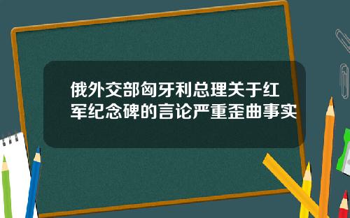 俄外交部匈牙利总理关于红军纪念碑的言论严重歪曲事实
