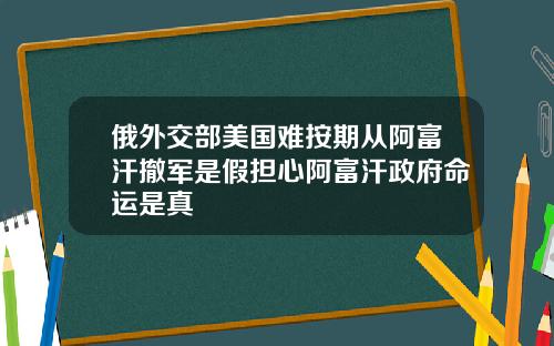 俄外交部美国难按期从阿富汗撤军是假担心阿富汗政府命运是真