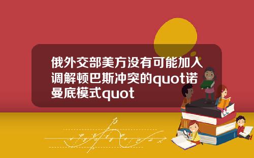 俄外交部美方没有可能加入调解顿巴斯冲突的quot诺曼底模式quot