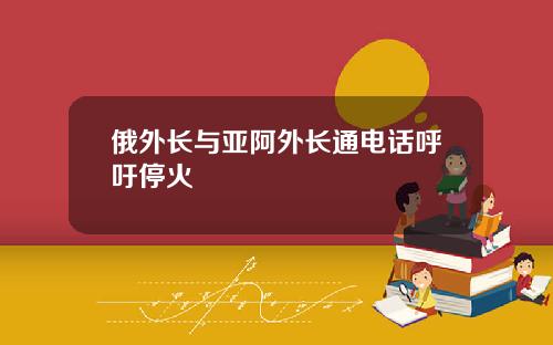 俄外长与亚阿外长通电话呼吁停火