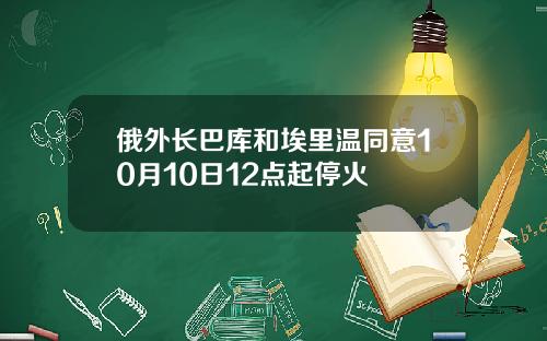 俄外长巴库和埃里温同意10月10日12点起停火