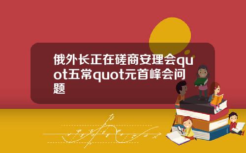 俄外长正在磋商安理会quot五常quot元首峰会问题