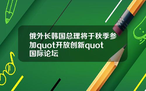 俄外长韩国总理将于秋季参加quot开放创新quot国际论坛