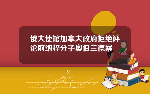 俄大使馆加拿大政府拒绝评论前纳粹分子奥伯兰德案