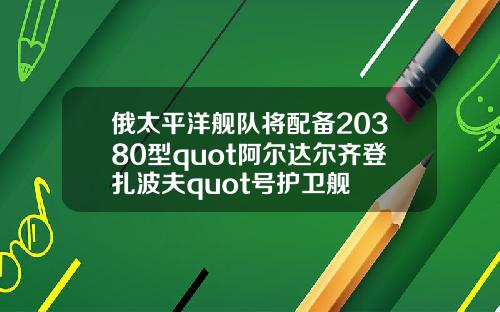 俄太平洋舰队将配备20380型quot阿尔达尔齐登扎波夫quot号护卫舰